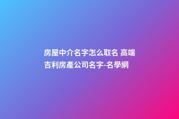房屋中介名字怎么取名 高端吉利房產公司名字-名學網-第1張-公司起名-玄機派